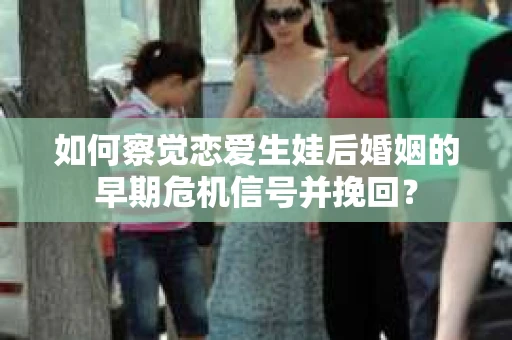 如何察觉恋爱生娃后婚姻的早期危机信号并挽回? 如何察觉恋爱生娃后婚姻的早期危机信号并挽回?