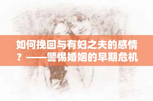 如何挽回与有妇之夫的感情？——警惕婚姻的早期危机信号