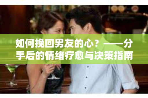如何挽回男友的心？——分手后的情绪疗愈与决策指南