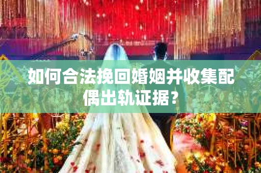如何合法挽回婚姻并收集配偶出轨证据？