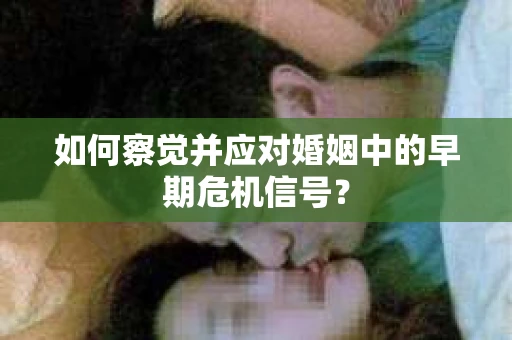 如何察觉并应对婚姻中的早期危机信号？