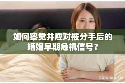 如何察觉并应对被分手后的婚姻早期危机信号？