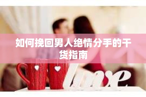 如何挽回男人绝情分手的干货指南