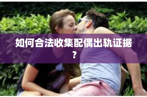 如何合法收集配偶出轨证据？