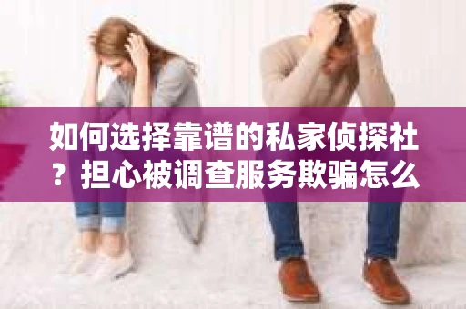 如何选择靠谱的私家侦探社？担心被调查服务欺骗怎么办？