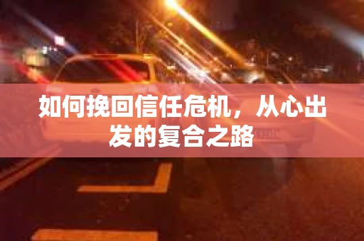 如何挽回信任危机,从心出发的复合之路 如何挽回信任危机,从心出发的复合之路