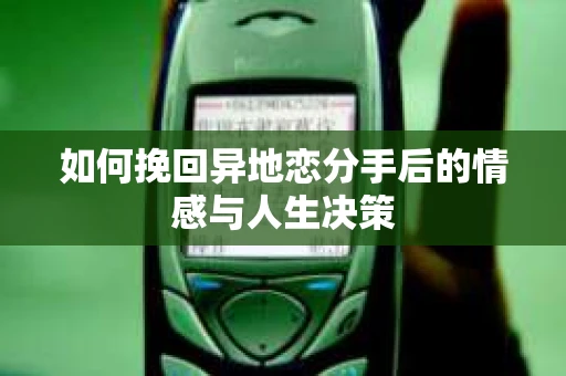 如何挽回异地恋分手后的情感与人生决策