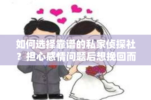 如何选择靠谱的私家侦探社?担心感情问题后想挽回而遭遇江苏女友提分手怎么办? 如何选择靠谱的私家侦探社?担心感情问题后想挽回而遭遇江苏女友提分手怎么办?