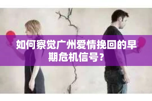 如何察觉广州爱情挽回的早期危机信号？