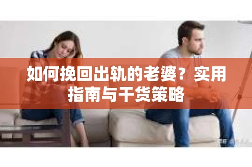 如何挽回出轨的老婆？实用指南与干货策略