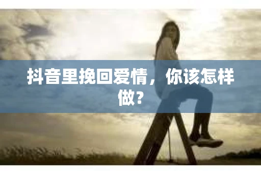 抖音里挽回爱情,你该怎样做? 抖音里挽回爱情,你该怎样做?