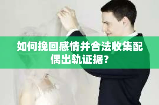 如何挽回感情并合法收集配偶出轨证据? 如何挽回感情并合法收集配偶出轨证据?