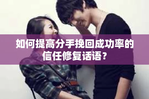 如何提高分手挽回成功率的信任修复话语？