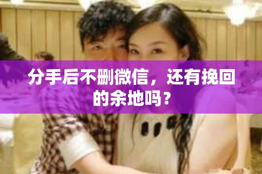 分手后不删微信，还有挽回的余地吗？