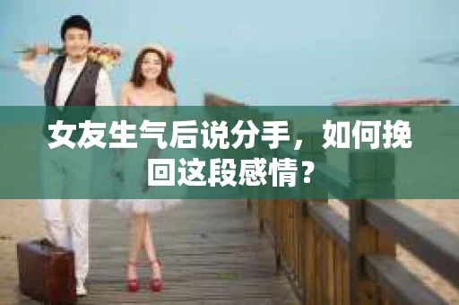 女友生气后说分手，如何挽回这段感情？