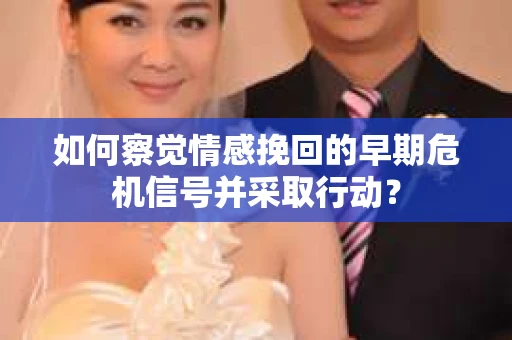 如何察觉情感挽回的早期危机信号并采取行动？