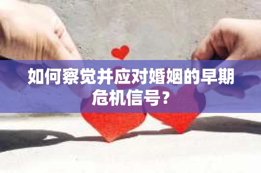 如何察觉并应对婚姻的早期危机信号？