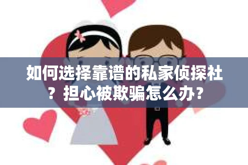 如何选择靠谱的私家侦探社？担心被欺骗怎么办？