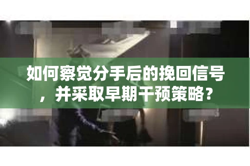 如何察觉分手后的挽回信号，并采取早期干预策略？