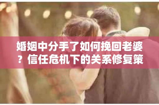 婚姻中分手了如何挽回老婆？信任危机下的关系修复策略