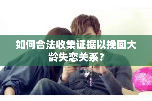 如何合法收集证据以挽回大龄失恋关系? 如何合法收集证据以挽回大龄失恋关系?