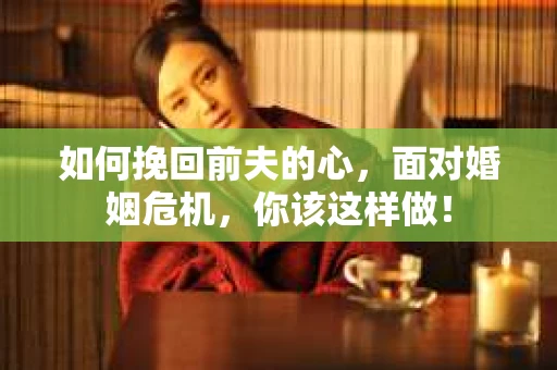 如何挽回前夫的心，面对婚姻危机，你该这样做！