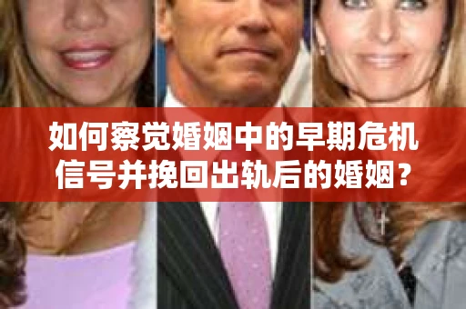 如何察觉婚姻中的早期危机信号并挽回出轨后的婚姻？