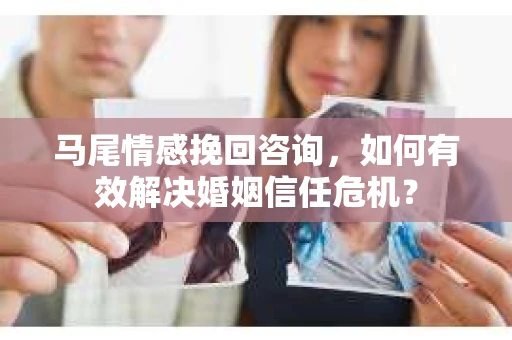 马尾情感挽回咨询，如何有效解决婚姻信任危机？