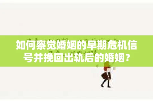 如何察觉婚姻的早期危机信号并挽回出轨后的婚姻？