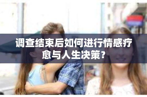 调查结束后如何进行情感疗愈与人生决策? 调查结束后如何进行情感疗愈与人生决策?