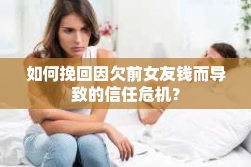 如何挽回因欠前女友钱而导致的信任危机？