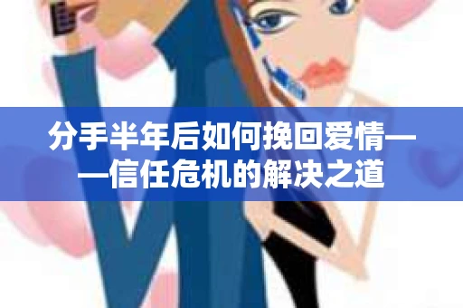 分手半年后如何挽回爱情——信任危机的解决之道