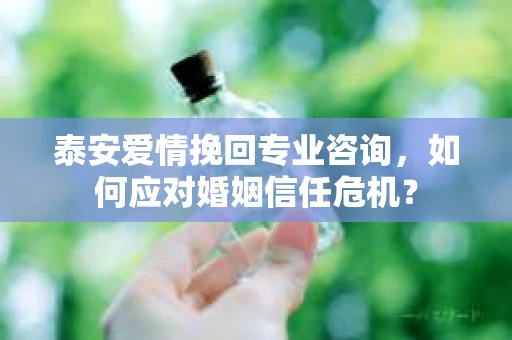 泰安爱情挽回专业咨询，如何应对婚姻信任危机？