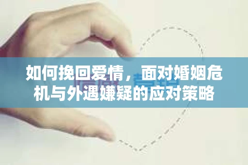 如何挽回爱情，面对婚姻危机与外遇嫌疑的应对策略