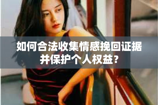 如何合法收集情感挽回证据并保护个人权益？