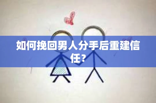如何挽回男人分手后重建信任？