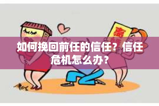 如何挽回前任的信任?信任危机怎么办? 如何挽回前任的信任?信任危机怎么办?