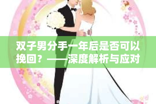 双子男分手一年后是否可以挽回？——深度解析与应对策略