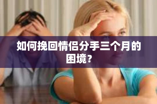 如何挽回情侣分手三个月的困境？