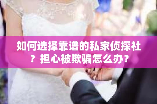 如何选择靠谱的私家侦探社？担心被欺骗怎么办？
