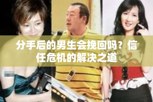 分手后的男生会挽回吗？信任危机的解决之道