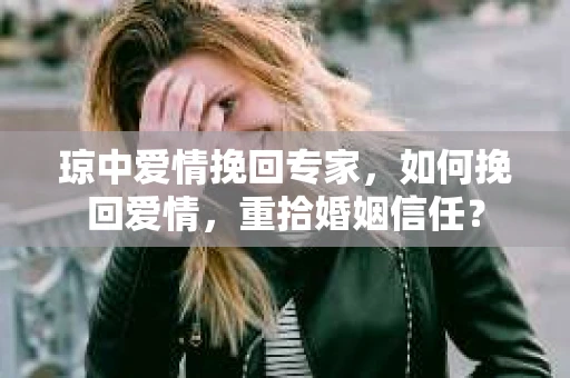 琼中爱情挽回专家，如何挽回爱情，重拾婚姻信任？