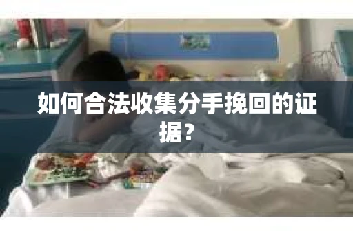 如何合法收集分手挽回的证据？