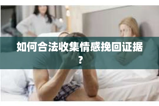 如何合法收集情感挽回证据？