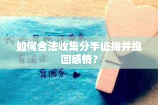 如何合法收集分手证据并挽回感情? 如何合法收集分手证据并挽回感情?