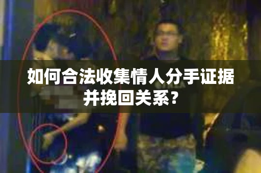 如何合法收集情人分手证据并挽回关系？