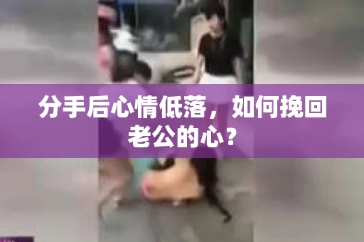 分手后心情低落,如何挽回老公的心? 分手后心情低落,如何挽回老公的心?