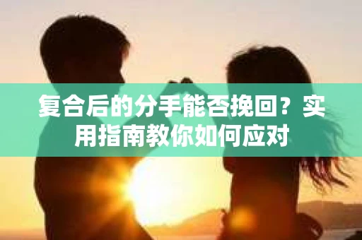复合后的分手能否挽回？实用指南教你如何应对