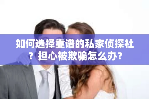 如何选择靠谱的私家侦探社？担心被欺骗怎么办？