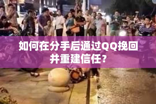 如何在分手后通过QQ挽回并重建信任？